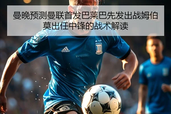 曼晚预测曼联首发巴莱巴先发出战姆伯莫出任中锋的战术解读(kaiyun)